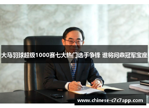 大马羽球超级1000赛七大热门选手争锋 谁将问鼎冠军宝座 大马羽球超级1000赛七大热门选手争锋 谁将问鼎冠军宝座