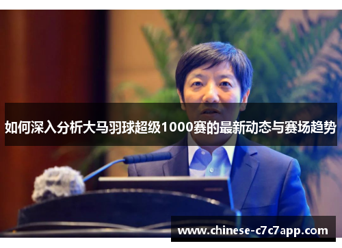 如何深入分析大马羽球超级1000赛的最新动态与赛场趋势