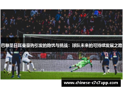 巴黎圣日耳曼豪购引发的隐忧与挑战:球队未来的可持续发展之路 巴黎圣日耳曼豪购引发的隐忧与挑战:球队未来的可持续发展之路