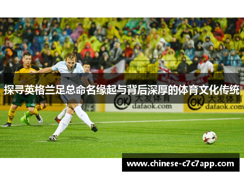 探寻英格兰足总命名缘起与背后深厚的体育文化传统 探寻英格兰足总命名缘起与背后深厚的体育文化传统