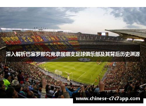 深入解析巴塞罗那究竟隶属哪支足球俱乐部及其背后历史渊源 深入解析巴塞罗那究竟隶属哪支足球俱乐部及其背后历史渊源