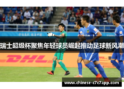 瑞士超级杯聚焦年轻球员崛起推动足球新风潮