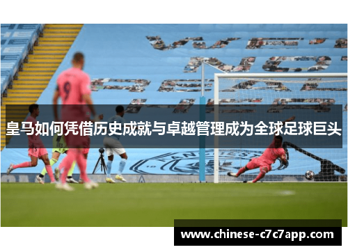 皇马如何凭借历史成就与卓越管理成为全球足球巨头 皇马如何凭借历史成就与卓越管理成为全球足球巨头
