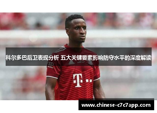 科尔多巴后卫表现分析 五大关键要素影响防守水平的深度解读 科尔多巴后卫表现分析 五大关键要素影响防守水平的深度解读