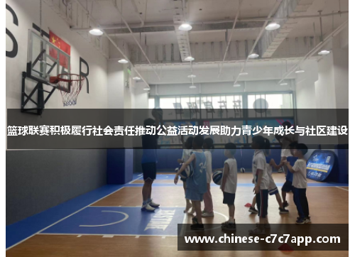 篮球联赛积极履行社会责任推动公益活动发展助力青少年成长与社区建设 篮球联赛积极履行社会责任推动公益活动发展助力青少年成长与社区建设