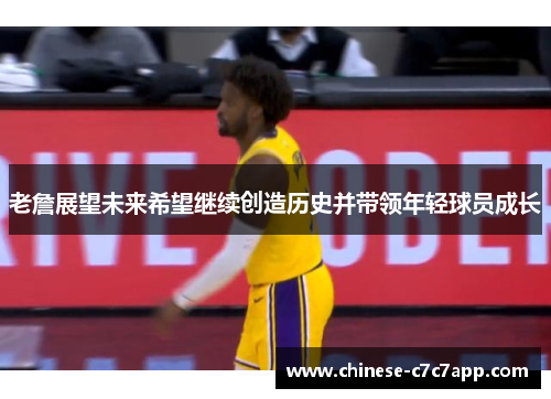 老詹展望未来希望继续创造历史并带领年轻球员成长 老詹展望未来希望继续创造历史并带领年轻球员成长
