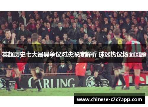 英超历史七大最具争议对决深度解析 球迷热议场面回顾 英超历史七大最具争议对决深度解析 球迷热议场面回顾