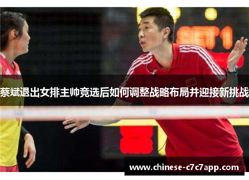 蔡斌退出女排主帅竞选后如何调整战略布局并迎接新挑战 蔡斌退出女排主帅竞选后如何调整战略布局并迎接新挑战