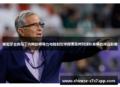 葡萄牙主帅马丁内斯的领导力与胜利哲学探索及其对球队发展的深远影响
