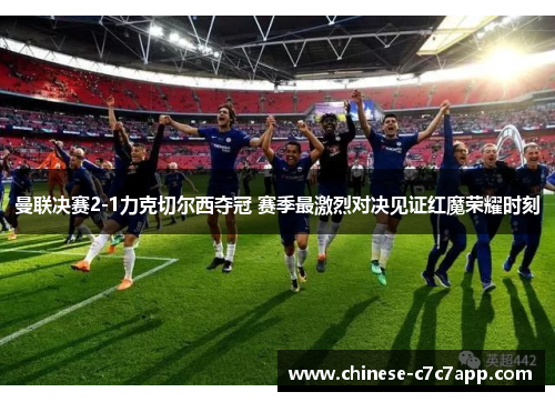 曼联决赛2-1力克切尔西夺冠 赛季最激烈对决见证红魔荣耀时刻