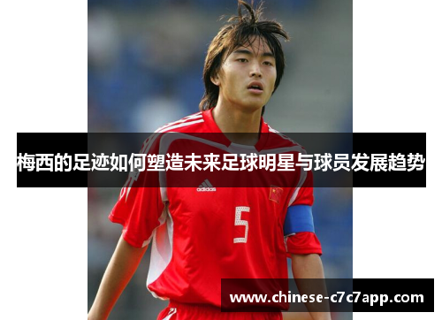 梅西的足迹如何塑造未来足球明星与球员发展趋势 梅西的足迹如何塑造未来足球明星与球员发展趋势