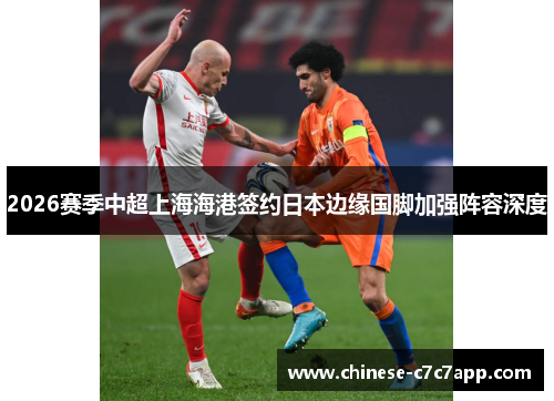 2026赛季中超上海海港签约日本边缘国脚加强阵容深度