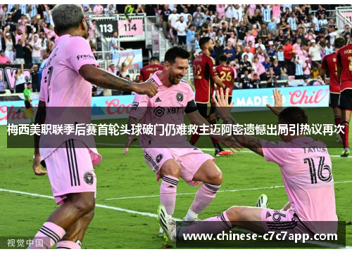 梅西美职联季后赛首轮头球破门仍难救主迈阿密遗憾出局引热议再次