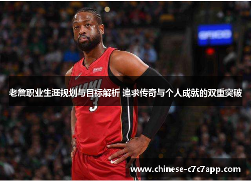 老詹职业生涯规划与目标解析 追求传奇与个人成就的双重突破 老詹职业生涯规划与目标解析 追求传奇与个人成就的双重突破