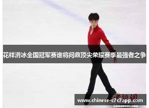 花样滑冰全国冠军赛谁将问鼎顶尖荣耀赛季最强者之争 花样滑冰全国冠军赛谁将问鼎顶尖荣耀赛季最强者之争