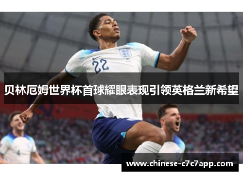 贝林厄姆世界杯首球耀眼表现引领英格兰新希望 贝林厄姆世界杯首球耀眼表现引领英格兰新希望