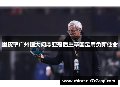里皮率广州恒大问鼎亚冠后重掌国足肩负新使命 里皮率广州恒大问鼎亚冠后重掌国足肩负新使命
