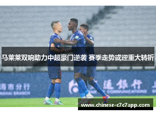 马莱莱双响助力中超豪门逆袭 赛季走势或迎重大转折 马莱莱双响助力中超豪门逆袭 赛季走势或迎重大转折